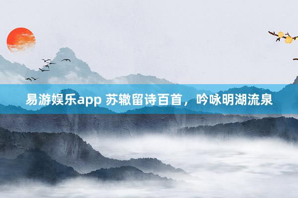 易游娱乐app 苏辙留诗百首，吟咏明湖流泉