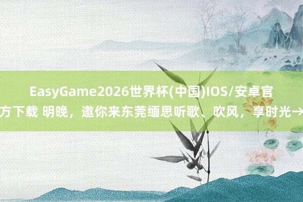 EasyGame2026世界杯(中国)IOS/安卓官方下载 明晚，邀你来东莞缅思听歌、吹风，<a href=