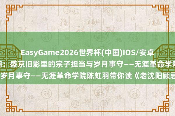 EasyGame2026世界杯(中国)IOS/安卓官方下载 【文窗书影】第4期：盛京旧影里的宗子担当与岁月事守——无涯革命学院陈虹羽带你读《老沈阳顾忌》