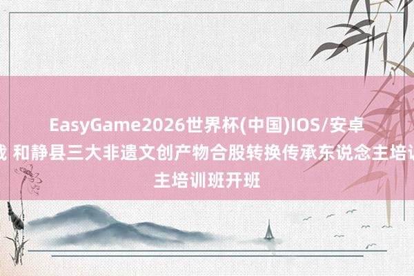 EasyGame2026世界杯(中国)IOS/安卓官方下载 和静县三大非遗文创产物合股转换传承东说念主培训班开班