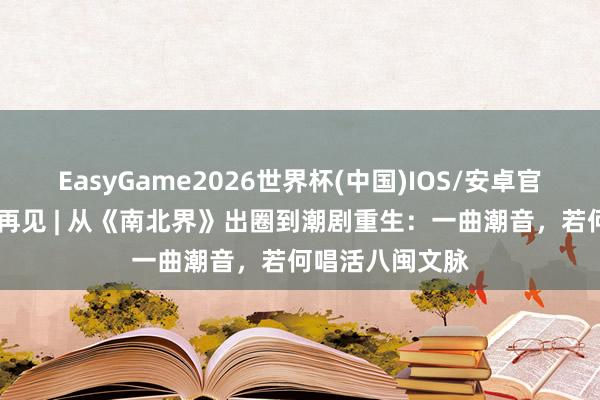 EasyGame2026世界杯(中国)IOS/安卓官方下载 周末戏再见 | 从《南北界》出圈到潮剧重生：一曲潮音，若何唱活八闽文脉