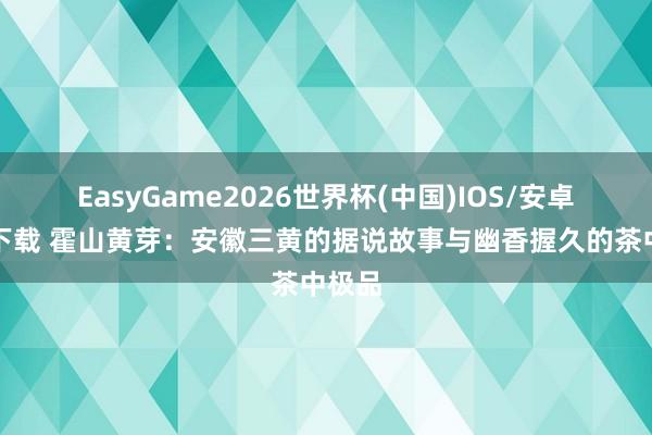 EasyGame2026世界杯(中国)IOS/安卓官方下载 霍山黄芽：安徽三黄的据说故事与幽香握久的茶中极品