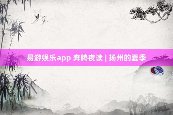 易游娱乐app 奔腾夜读 | 扬州的夏季