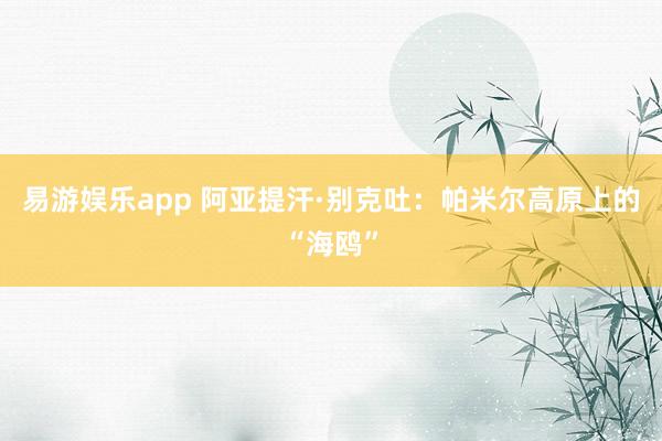 易游娱乐app 阿亚提汗·别克吐：帕米尔高原上的“海鸥”
