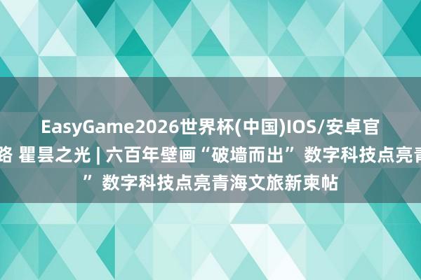 EasyGame2026世界杯(中国)IOS/安卓官方下载 高原丝路 瞿昙之光 | 六百年壁画“破墙而出” 数字科技点亮青海文旅新柬帖