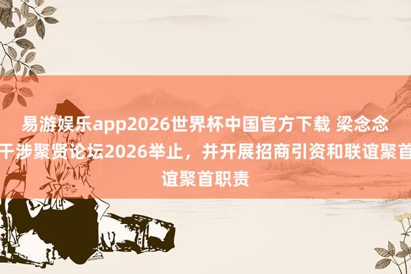 易游娱乐app2026世界杯中国官方下载 梁念念赴港干涉聚贤论坛2026举止，<a href=