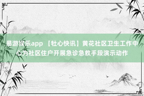 易游娱乐app 【牡心快讯】黄花社区卫生工作中心为社区住户开展急诊急救手段演示动作