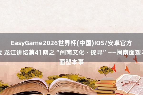 EasyGame2026世界杯(中国)IOS/安卓官方下载 龙江讲坛第41期之“闽南文化 · 探寻”——闽南面塑本事