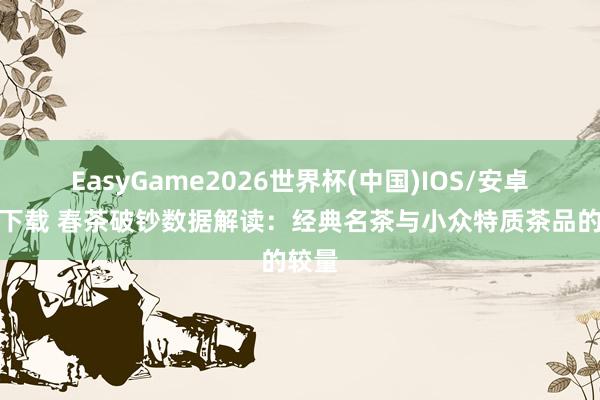 EasyGame2026世界杯(中国)IOS/安卓官方下载 春茶破钞数据解读：经典名茶与小众特质茶品的较量