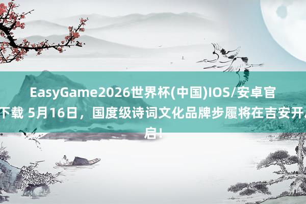 EasyGame2026世界杯(中国)IOS/安卓官方下载 5月16日，国度级诗词文化品牌步履将在吉安开启！