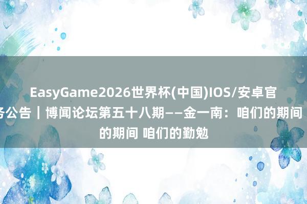 EasyGame2026世界杯(中国)IOS/安卓官方下载 票务公告｜博闻论坛第五十八期——金一南：咱们的期间 咱们的勤勉