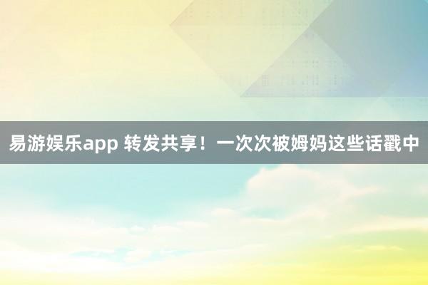 易游娱乐app 转发共享！一次次被姆妈这些话戳中