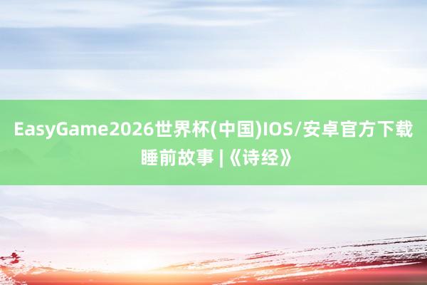EasyGame2026世界杯(中国)IOS/安卓官方下载 睡前故事 |《诗经》