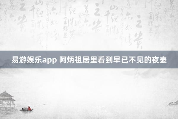 易游娱乐app 阿炳祖居里看到早已不见的夜壶