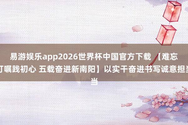 易游娱乐app2026世界杯中国官方下载 【难忘叮嘱践初心 五载奋进新南阳】以实干奋进书写诚意担当