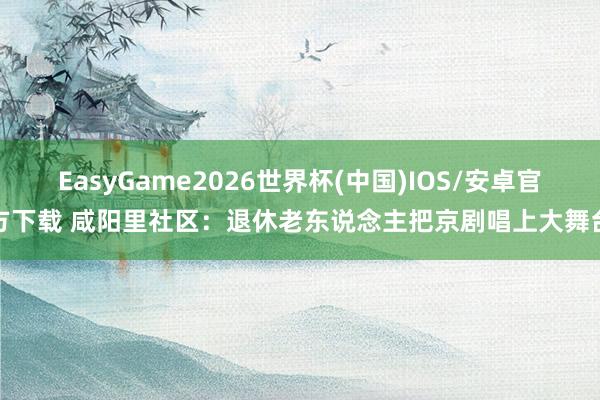 EasyGame2026世界杯(中国)IOS/安卓官方下载 咸阳里社区：退休老东说念主把京剧唱上大舞台