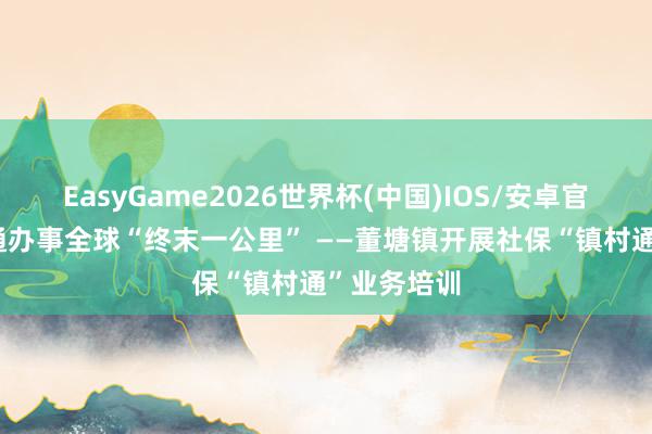 EasyGame2026世界杯(中国)IOS/安卓官方下载 买通办事全球“终末一公里” ——董塘镇开展社保“镇村通”业务培训