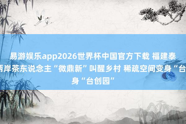 易游娱乐app2026世界杯中国官方下载 福建泰宁：两岸茶东说念主“微鼎新”叫醒乡村 稀疏空间变身“台创园”