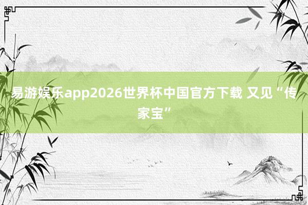 易游娱乐app2026世界杯中国官方下载 又见“传家宝”