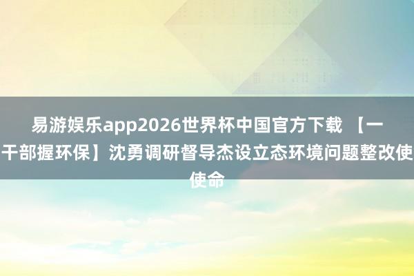 易游娱乐app2026世界杯中国官方下载 【一样干部握环保】沈勇调研督导杰设立态环境问题整改使命