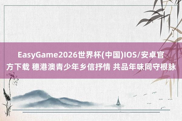 EasyGame2026世界杯(中国)IOS/安卓官方下载 穗港澳青少年乡信抒情 共品年味同守根脉