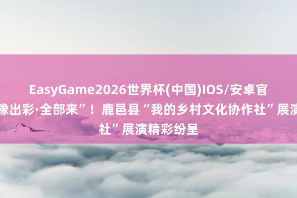 EasyGame2026世界杯(中国)IOS/安卓官方下载 “豫出彩·全部来”！鹿邑县“我的乡村文化协作社”展演精彩纷呈