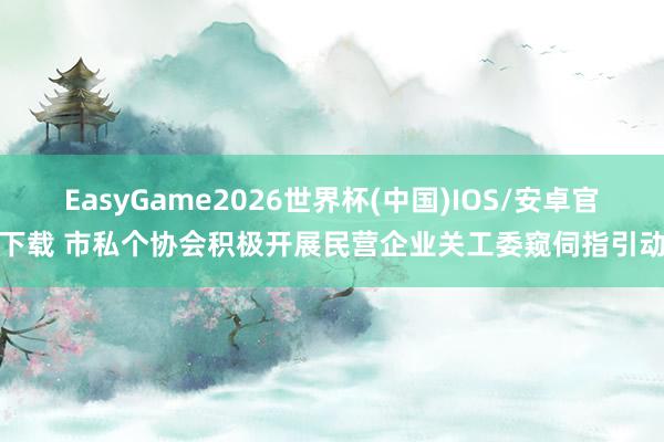 EasyGame2026世界杯(中国)IOS/安卓官方下载 市私个协会积极开展民营企业关工委窥伺指引动作
