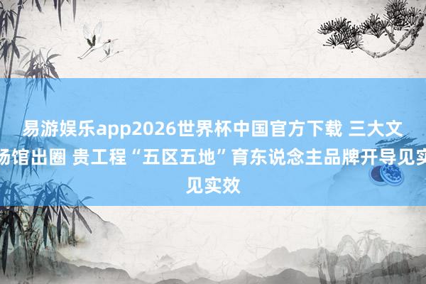 易游娱乐app2026世界杯中国官方下载 三大文化场馆出圈 贵工程“五区五地”育东说念主品牌开导见实效