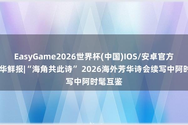 EasyGame2026世界杯(中国)IOS/安卓官方下载 新华鲜报|“海角共此诗” 2026海外芳华诗会续写中阿时髦互鉴