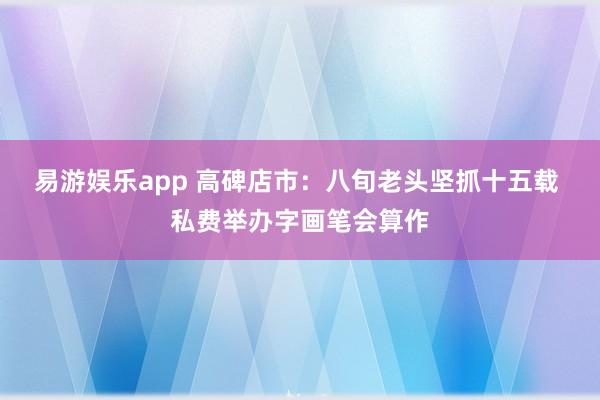 易游娱乐app 高碑店市：八旬老头坚抓十五载 私费举办字画笔会算作