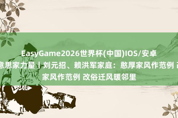 EasyGame2026世界杯(中国)IOS/安卓官方下载 最好意思家力量丨刘元招、赖洪军家庭：憨厚家风作范例 改俗迁风暖邻里