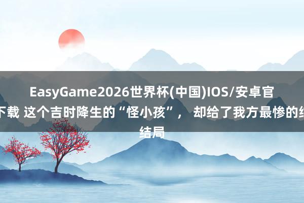 EasyGame2026世界杯(中国)IOS/安卓官方下载 这个吉时降生的“怪小孩”， 却给了我方最惨的结局
