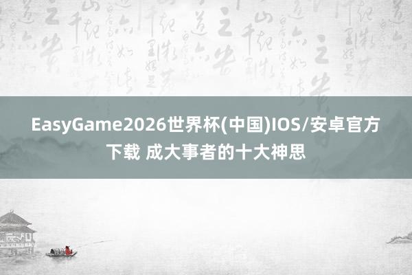 EasyGame2026世界杯(中国)IOS/安卓官方下载 成大事者的十大神思