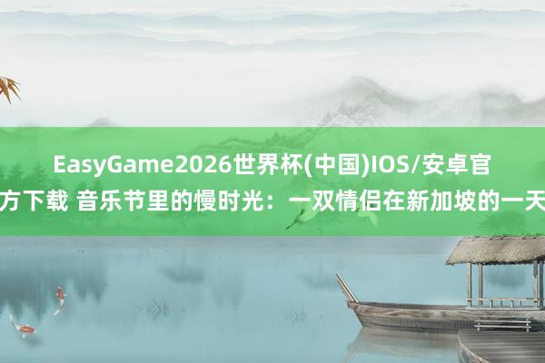 EasyGame2026世界杯(中国)IOS/安卓官方下载 音乐节里的慢时光：一双情侣在新加坡的一天