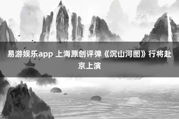 易游娱乐app 上海原创评弹《沉山河图》行将赴京上演