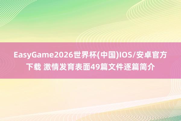 EasyGame2026世界杯(中国)IOS/安卓官方下载 激情发育表面49篇文件逐篇简介