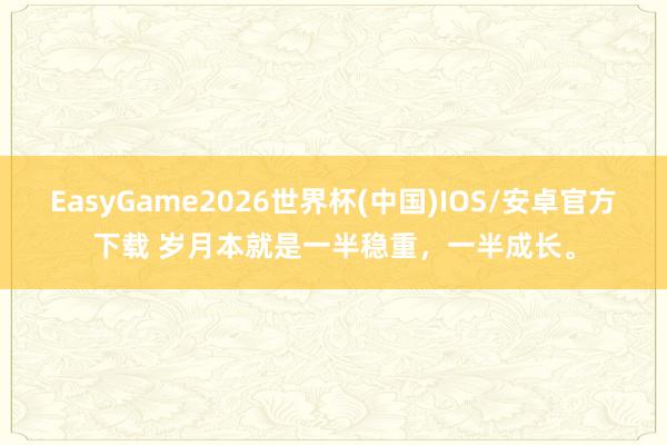 EasyGame2026世界杯(中国)IOS/安卓官方下载 岁月本就是一半稳重，一半成长。