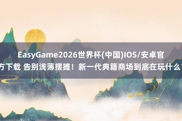 EasyGame2026世界杯(中国)IOS/安卓官方下载 告别浅薄摆摊！新一代典籍商场到底在玩什么？