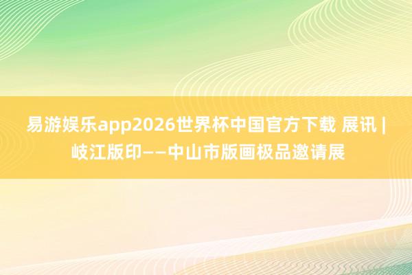 易游娱乐app2026世界杯中国官方下载 展讯 | 岐江版印——中山市版画极品邀请展