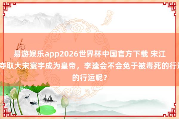 易游娱乐app2026世界杯中国官方下载 宋江如果夺取大宋寰宇成为皇帝,李逵会不会免于被毒死的行运呢?