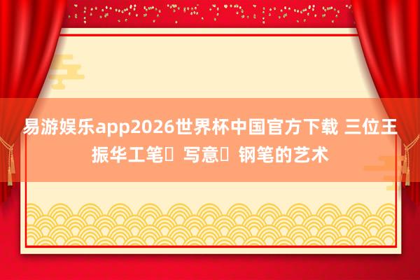 易游娱乐app2026世界杯中国官方下载 三位王振华工笔・写意・钢笔的艺术