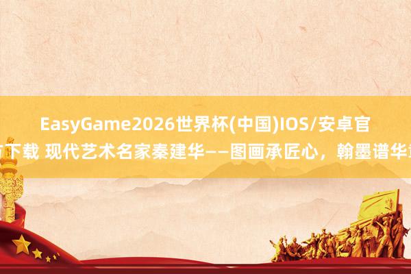 EasyGame2026世界杯(中国)IOS/安卓官方下载 现代艺术名家秦建华——图画承匠心，翰墨谱华章