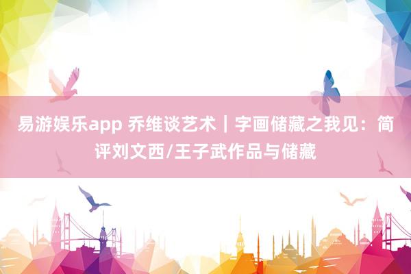 易游娱乐app 乔维谈艺术｜字画储藏之我见：简评刘文西/王子武作品与储藏