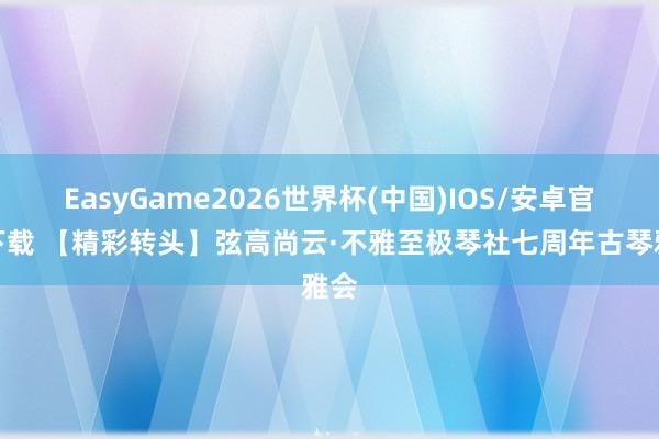 EasyGame2026世界杯(中国)IOS/安卓官方下载 【精彩转头】弦高尚云·不雅至极琴社七周年古琴雅会