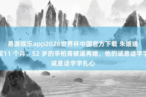 易游娱乐app2026世界杯中国官方下载 朱媛媛离世仅11 个月，52 岁的辛柏青被逼再婚，他的诚意话字字扎心