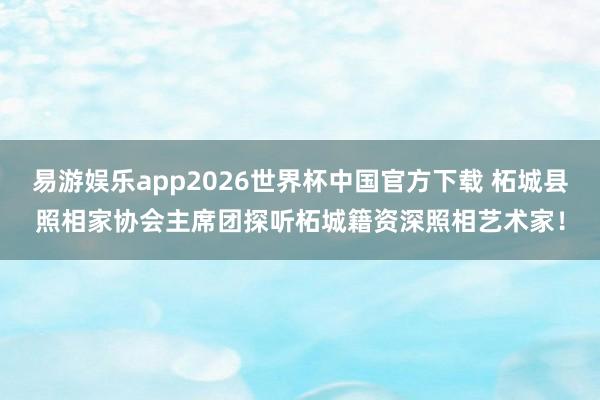 易游娱乐app2026世界杯中国官方下载 柘城县照相家协会主席团探听柘城籍资深照相艺术家！