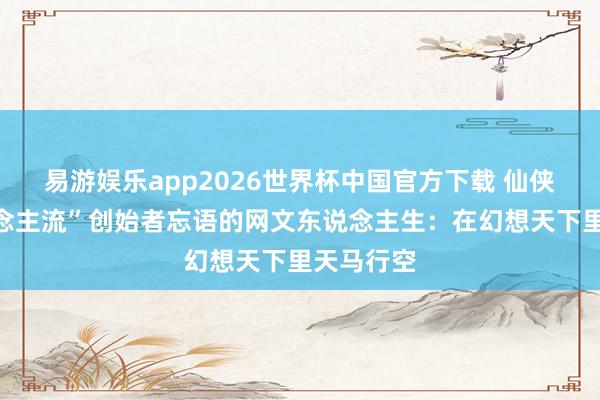易游娱乐app2026世界杯中国官方下载 仙侠“凡东说念主流”创始者忘语的网文东说念主生：在幻想天下里天马行空