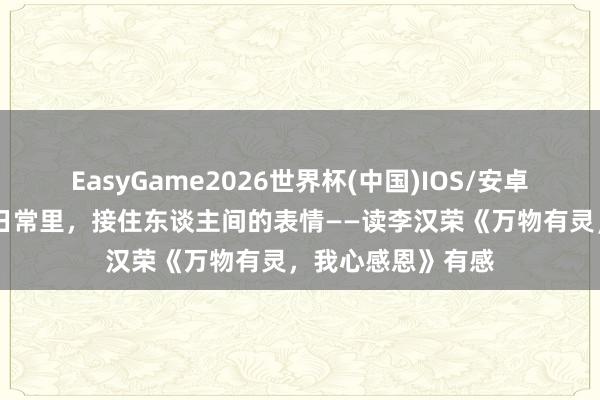 EasyGame2026世界杯(中国)IOS/安卓官方下载 在炊火日常里，接住东谈主间的表情——读李汉荣《万物有灵，我心感恩》有感