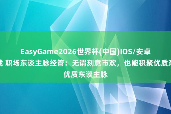 EasyGame2026世界杯(中国)IOS/安卓官方下载 职场东谈主脉经管：无谓刻意市欢，也能积聚优质东谈主脉