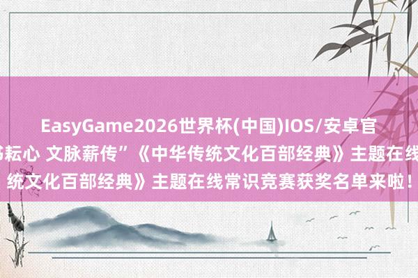 EasyGame2026世界杯(中国)IOS/安卓官方下载 领奖见告 | “图书耘心 文脉薪传”《中华传统文化百部经典》主题在线常识竞赛获奖名单来啦！